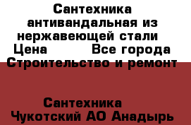 Сантехника антивандальная из нержавеющей стали › Цена ­ 100 - Все города Строительство и ремонт » Сантехника   . Чукотский АО,Анадырь г.